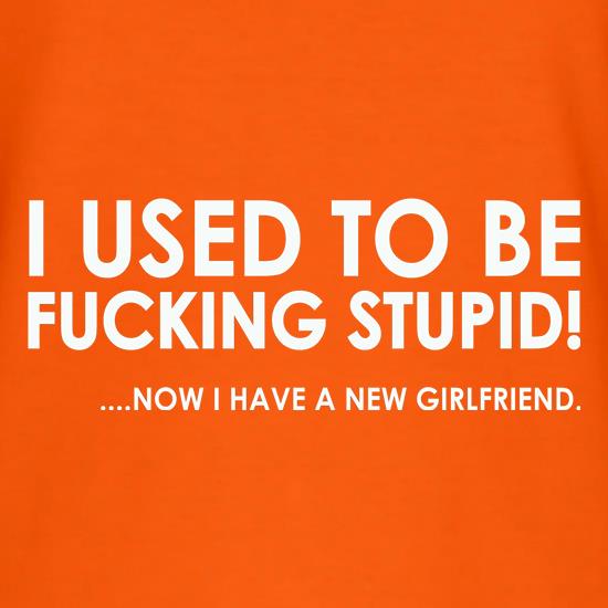 I Used To Be F**king Stupid!...Now I Have A New Girlfriend. t shirt